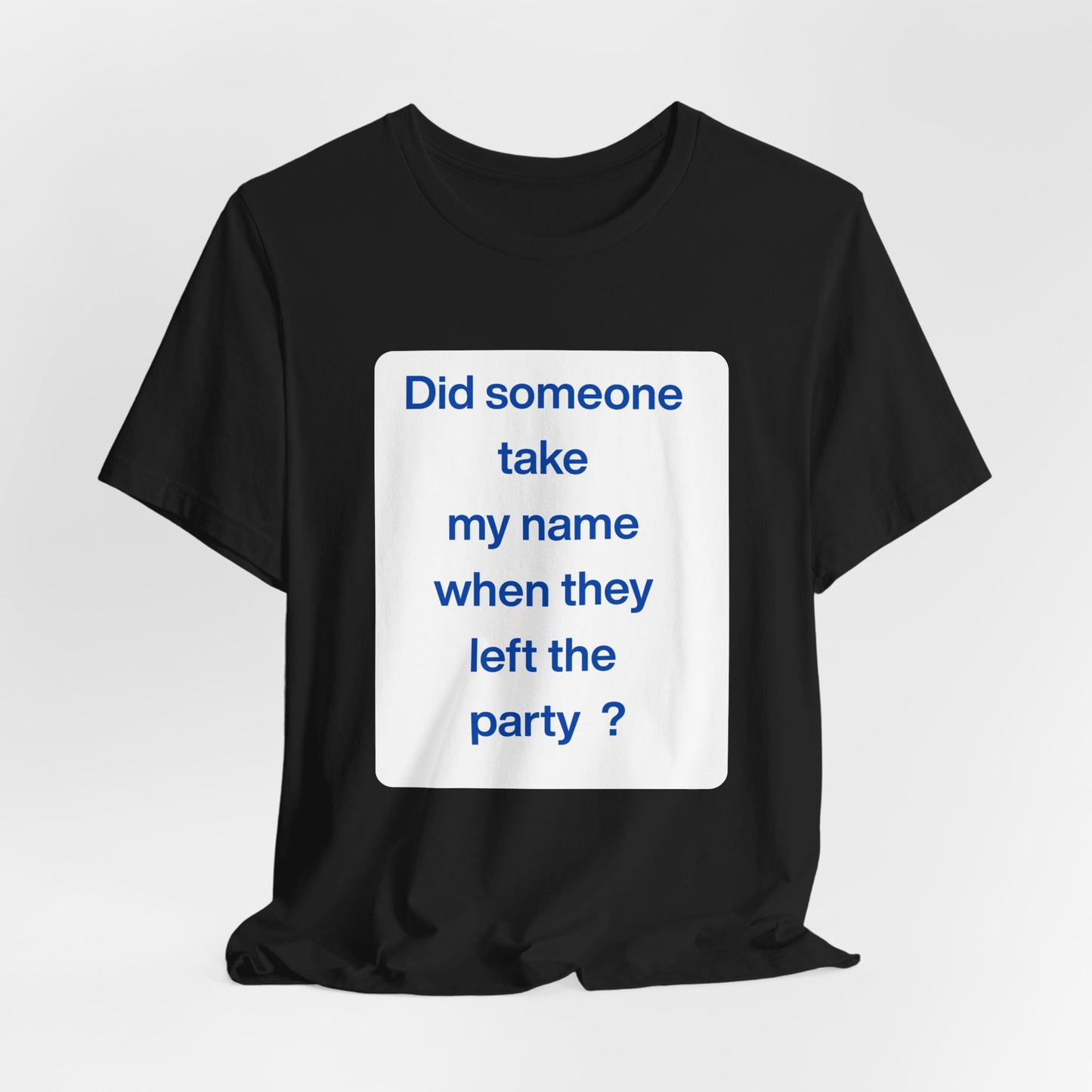 ? Did someone take my name when they left the party ? ~ T~Shirt