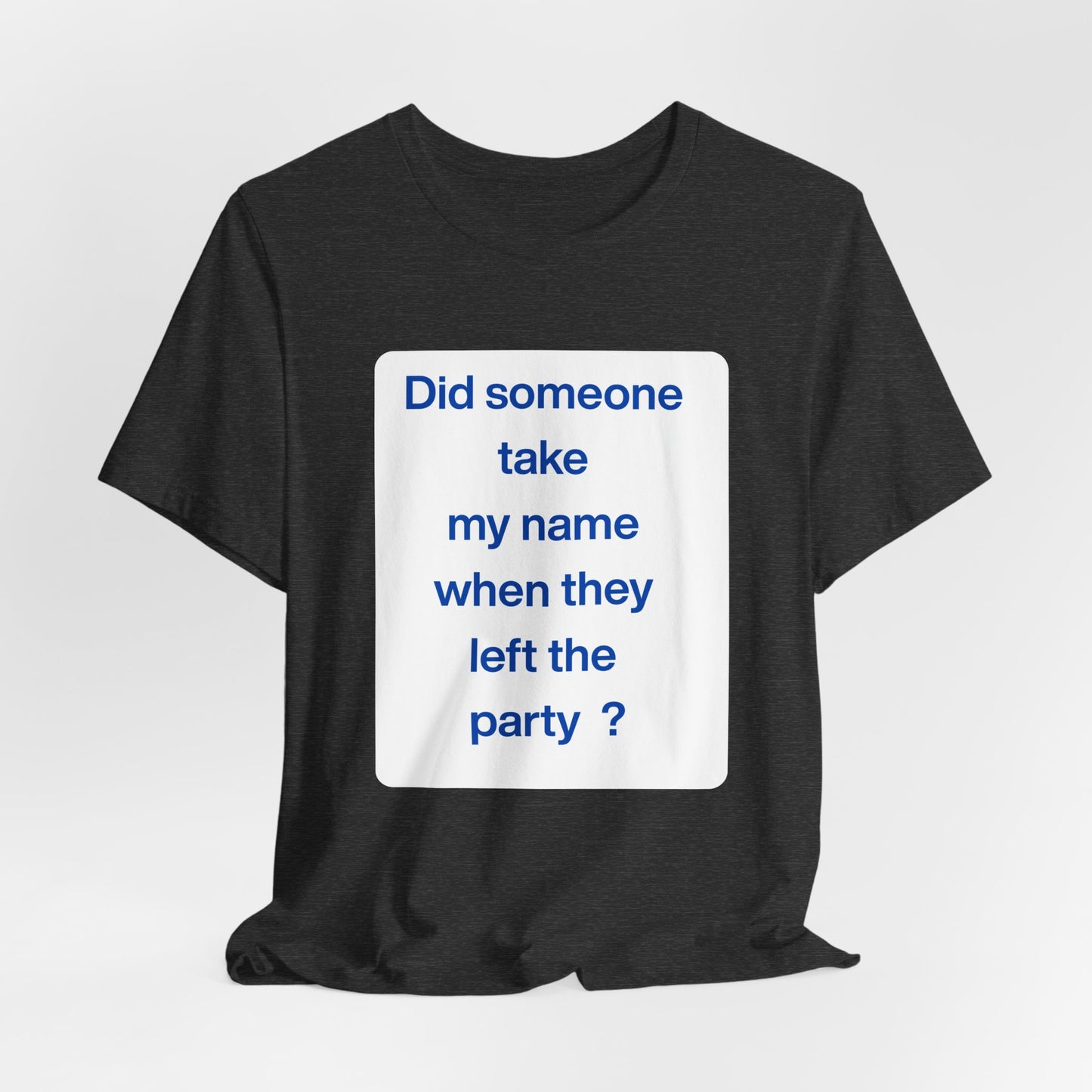 ? Did someone take my name when they left the party ?  ~ T~Shirt