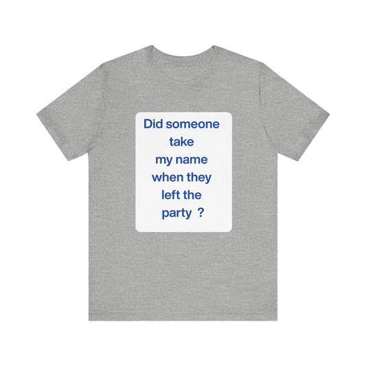 ? Did someone take my name when they left the party ?  ~ T~Shirt