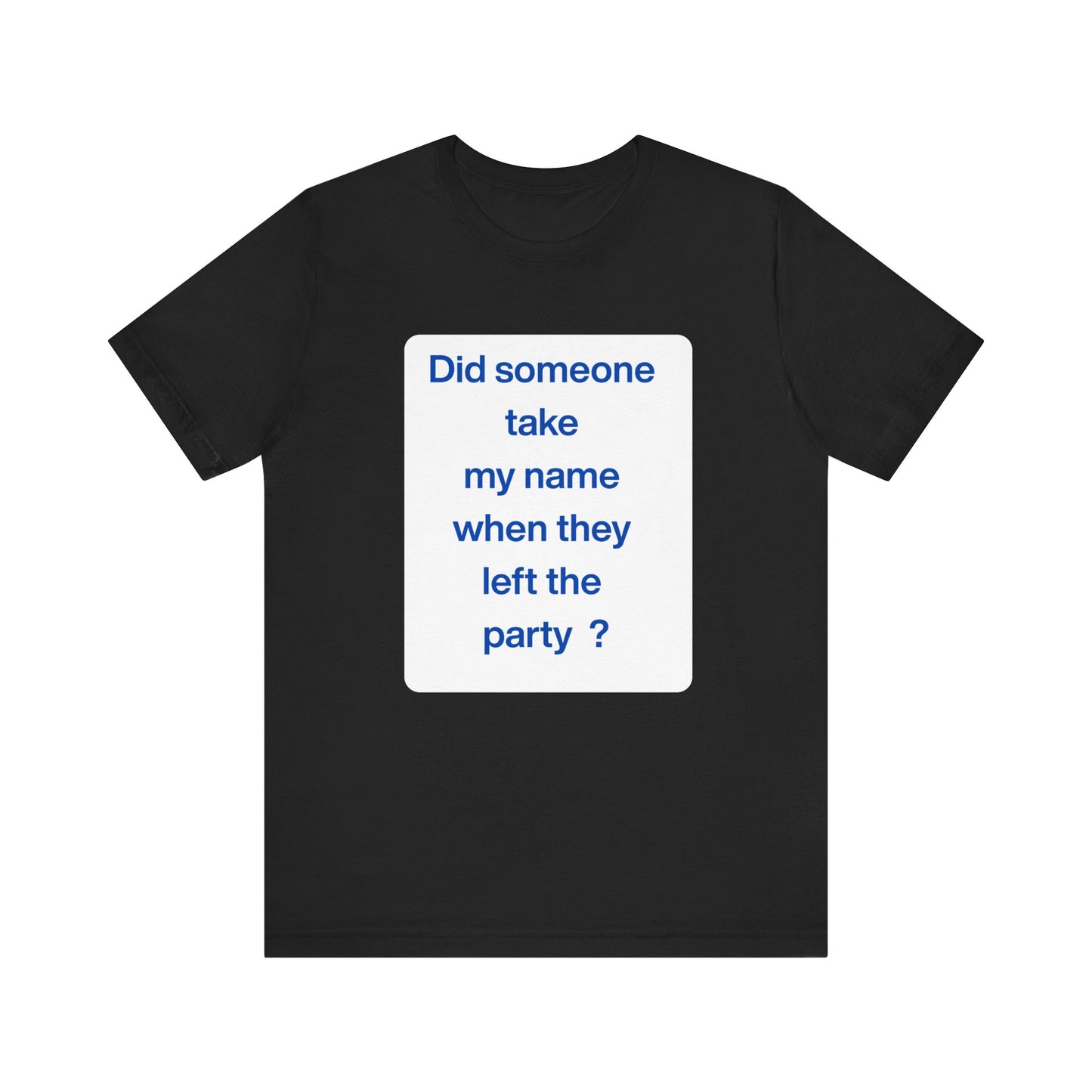 ? Did someone take my name when they left the party ?  ~ T~Shirt