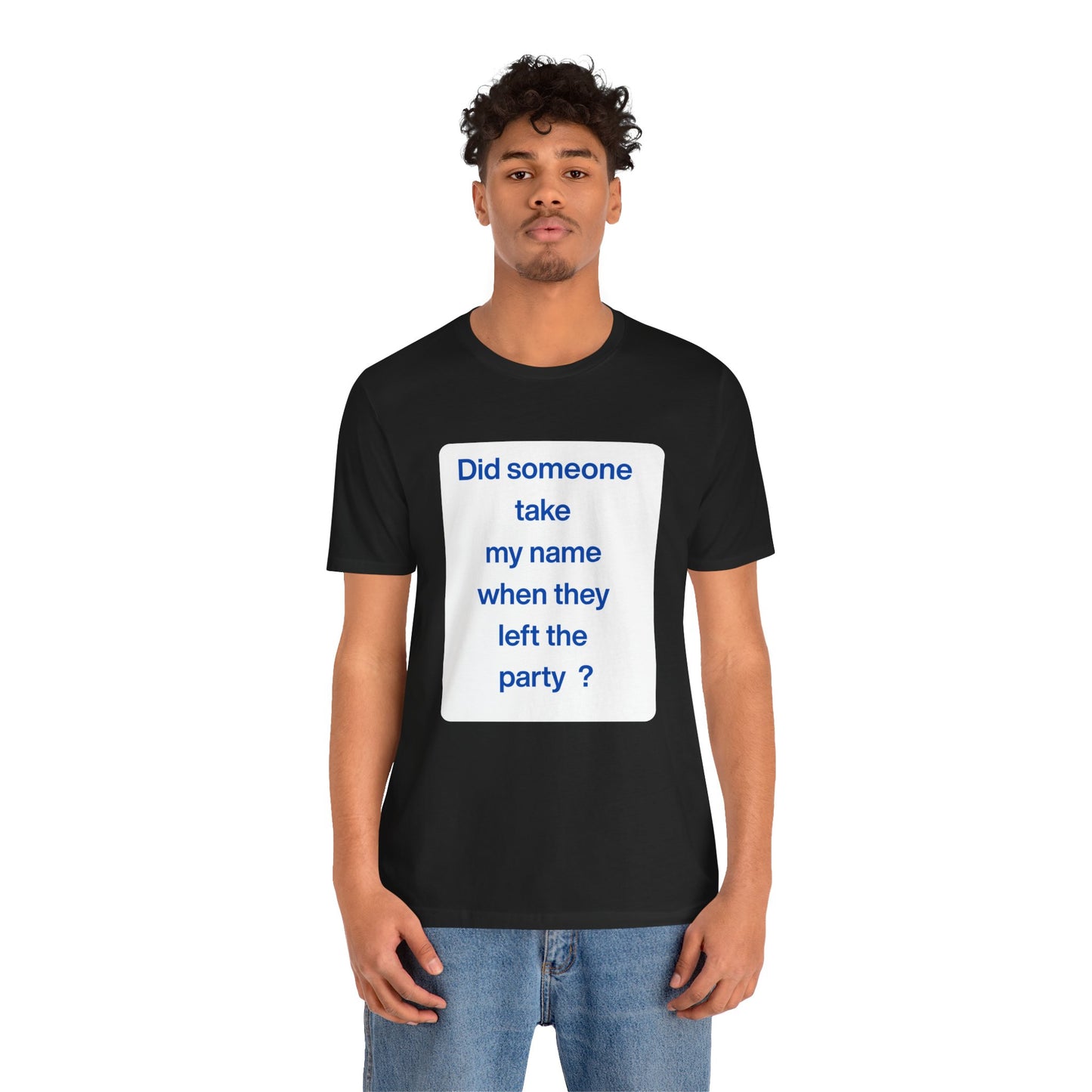 ? Did someone take my name when they left the party ?  ~ T~Shirt