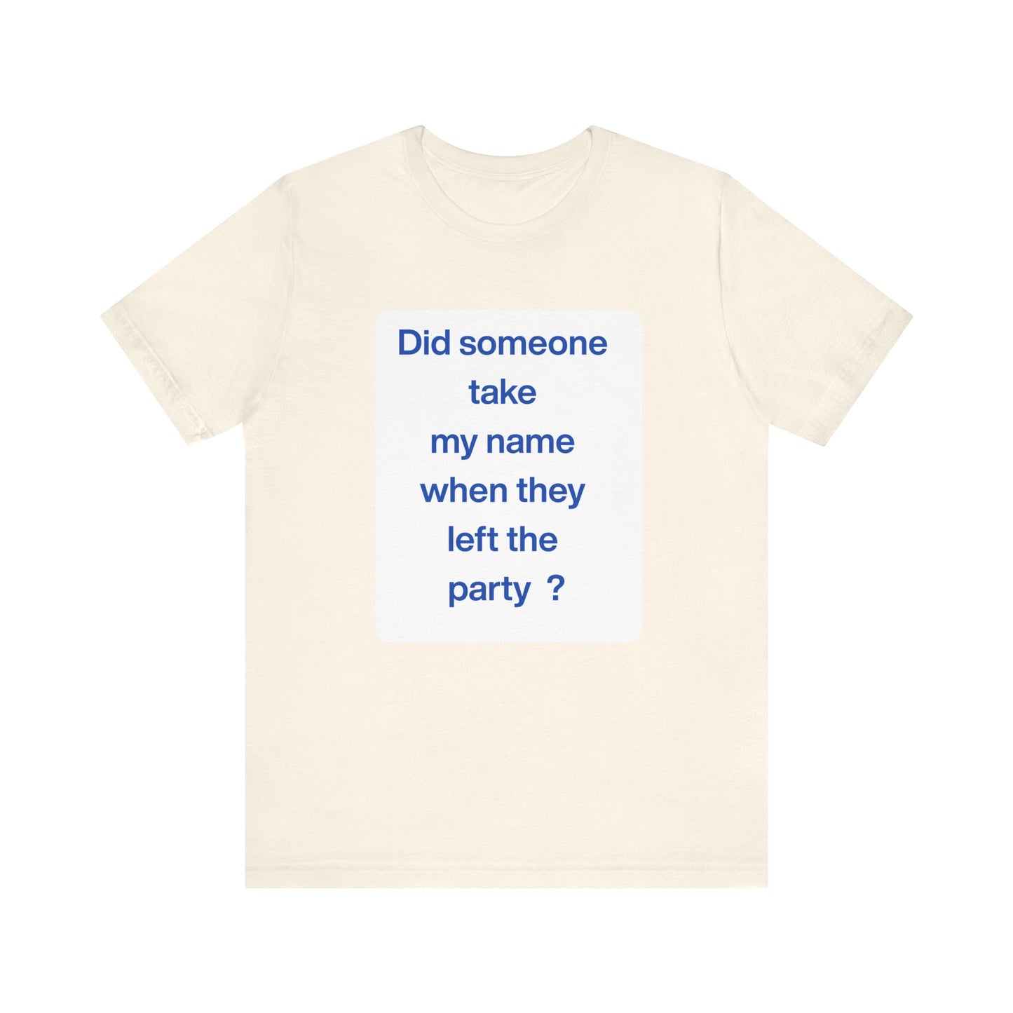 ? Did someone take my name when they left the party ?  ~ T~Shirt